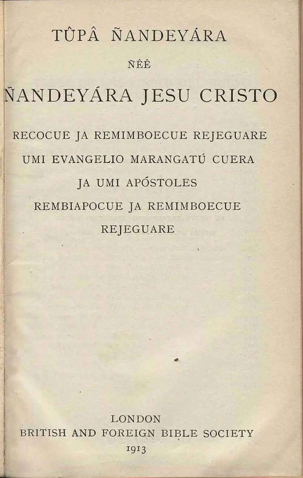 [New Testament in Guarani]. <em>Tupa nandeyara nee nandeyara Jesu Cristo recocue ja reminboecue rejeguare umi Evangelio marangatu cuera ja umi Apostoles rembiapocue ja remimboecue rejeguare.</em> London: British and Foreign Bible Society, 1913.