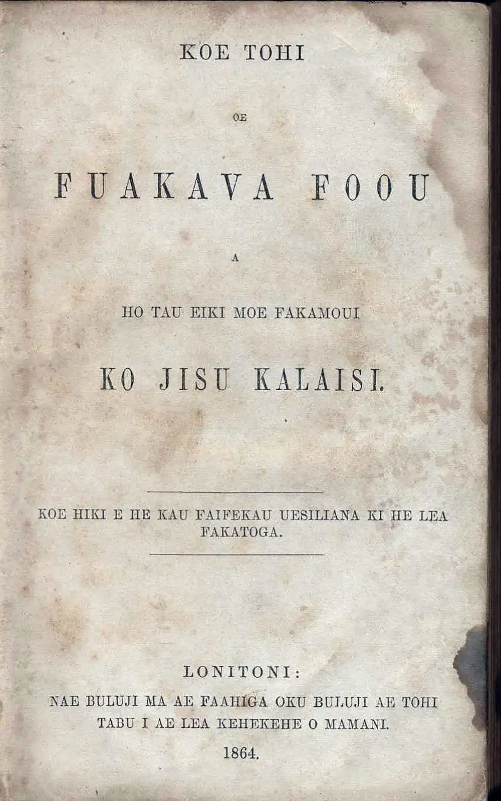 [New Testament in Tongan]. <em>Koe tohi oe Fuakava Foou a ho tau eiki moe fakamoui ko Jisu Kalaisi.</em> Lonitoni: Nae Buluji Ma Ae Faahiga Oku Buluji Ae Tohi Tabu I Ae Lea Kehekehe O Mamani, 1864.