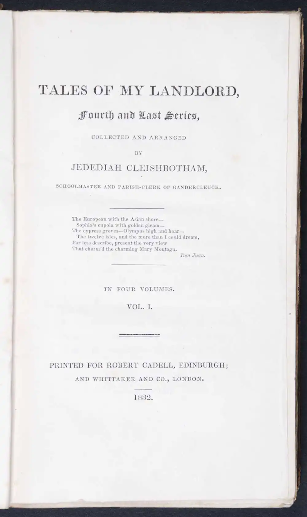 [Sir Walter Scott]. <em>Tales of my landlord: fourth and last series.</em> [1st edition]. Printed for Robert Cadell, Edinburgh; and Whittaker and Co., London, 1832. Four volumes; Vol. 1 displayed.