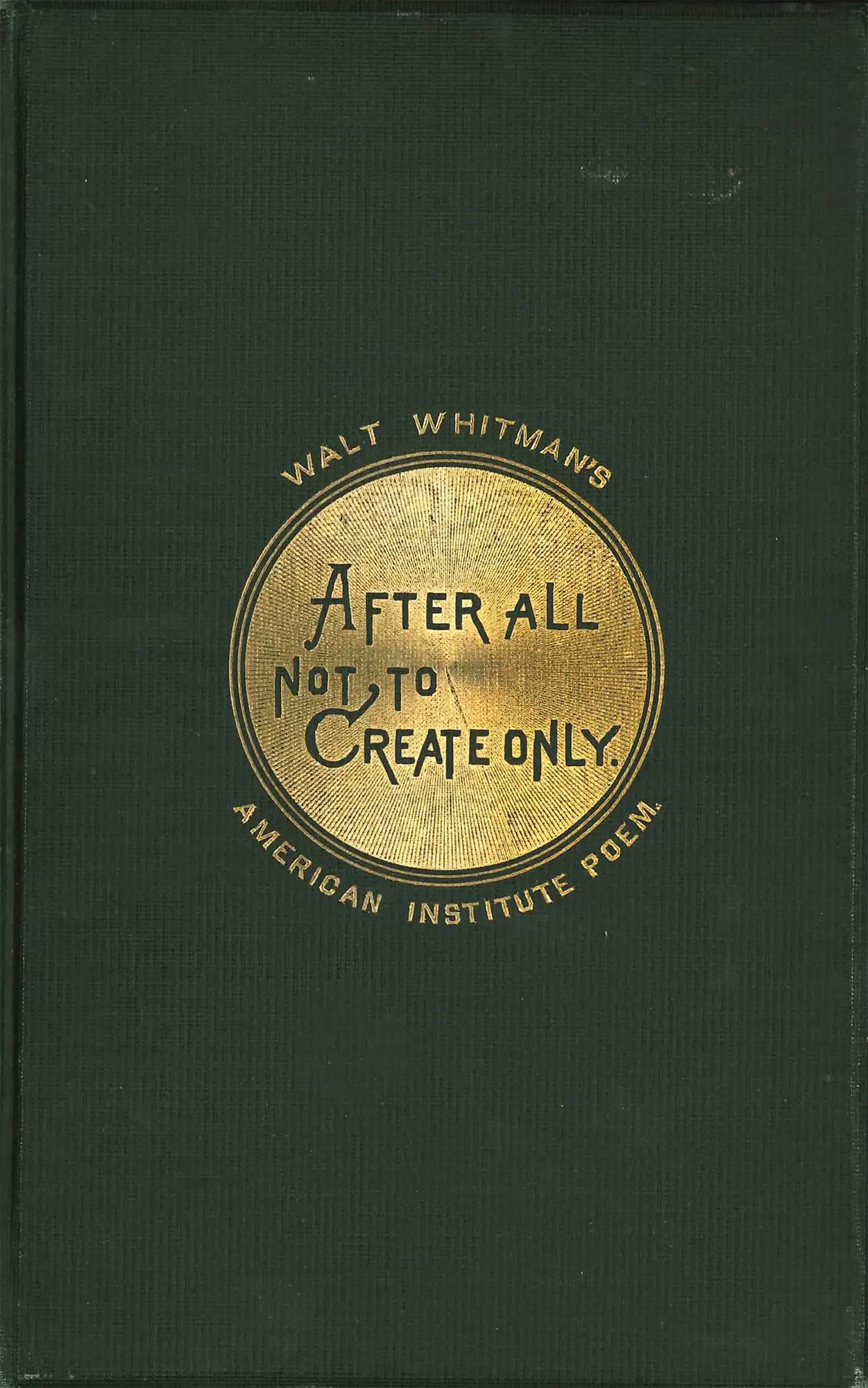 Walt Whitman. After All, Not to Create Only: Recited by Walt Whitman on Invitation of Managers, American Institute, on Opening Their 40th Annual Exhibition, New York, Noon, September 7, 1871. Boston: Roberts Brothers, 1871.